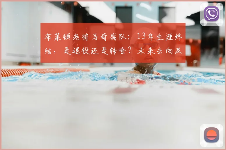 布莱顿老将马奇离队：13年生涯终结，是退役还是转会？未来去向及球队影响分析