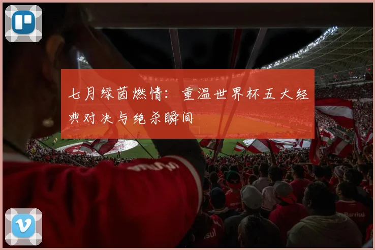 七月绿茵燃情:重温世界杯五大经典对决与绝杀瞬间