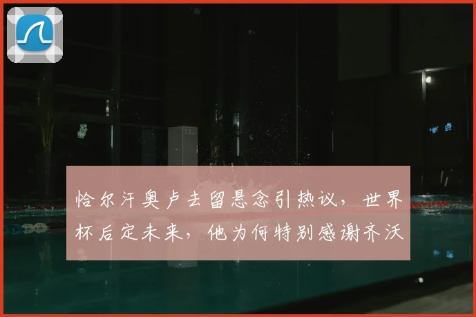 恰尔汗奥卢去留悬念引热议，世界杯后定未来，他为何特别感谢齐沃？