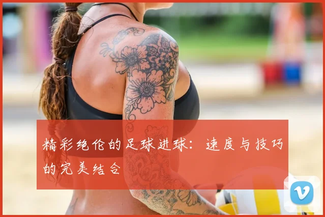 精彩绝伦的足球进球：速度与技巧的完美结合