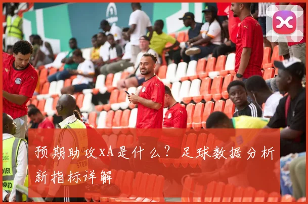 预期助攻xA是什么?足球数据分析新指标详解