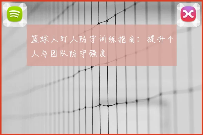篮球人盯人防守训练指南:提升个人与团队防守强度