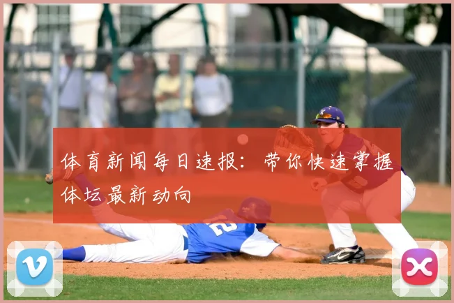 体育新闻每日速报：带你快速掌握体坛最新动向