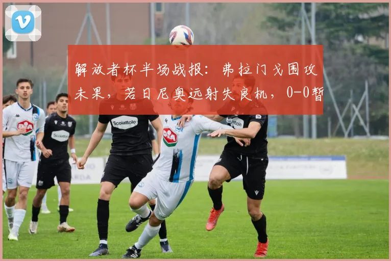 解放者杯半场战报：弗拉门戈围攻未果，若日尼奥远射失良机，0-0暂平拉普拉塔大学生