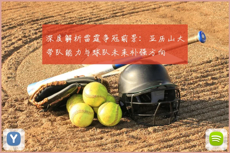 深度解析雷霆争冠前景：亚历山大带队能力与球队未来补强方向