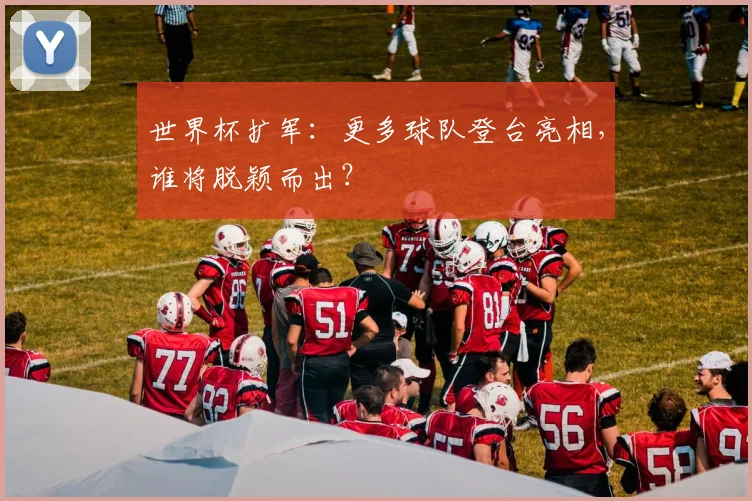 世界杯扩军：更多球队登台亮相，谁将脱颖而出？