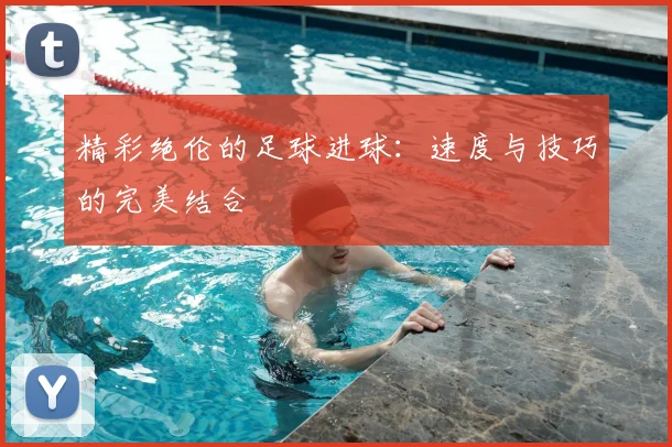 精彩绝伦的足球进球:速度与技巧的完美结合