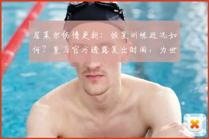 居莱尔伤情更新：恢复训练近况如何？皇马官方透露复出时间，为世界杯或推迟登场