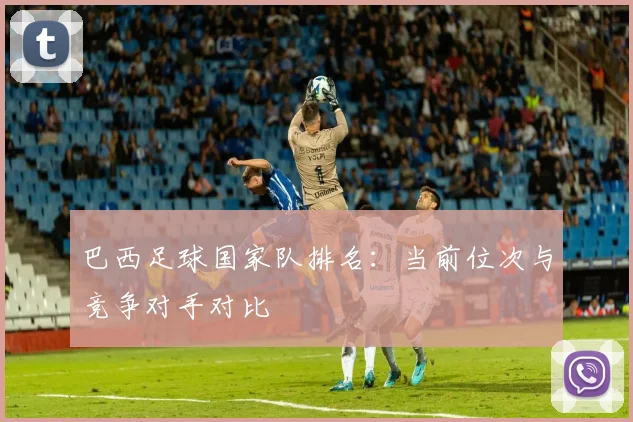 巴西足球国家队排名：当前位次与竞争对手对比