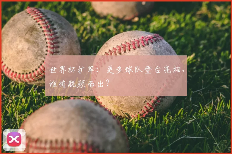 世界杯扩军:更多球队登台亮相,谁将脱颖而出?