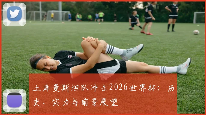 土库曼斯坦队冲击2026世界杯:历史、实力与前景展望