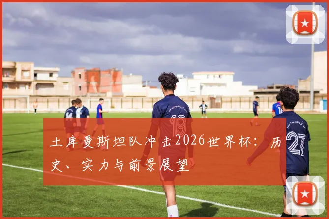 土库曼斯坦队冲击2026世界杯：历史、实力与前景展望