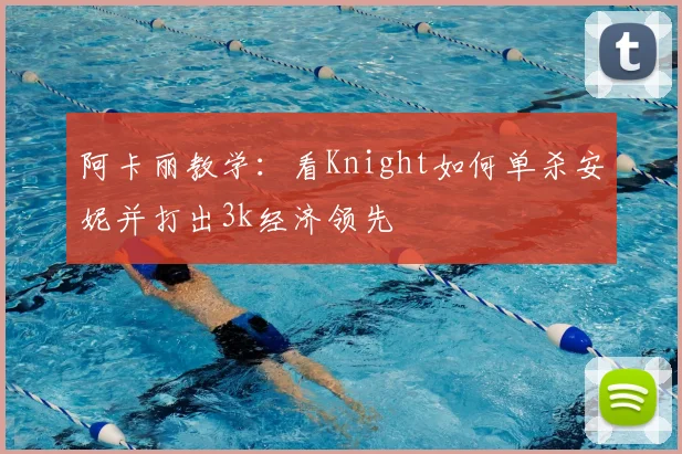阿卡丽教学:看Knight如何单杀安妮并打出3k经济领先