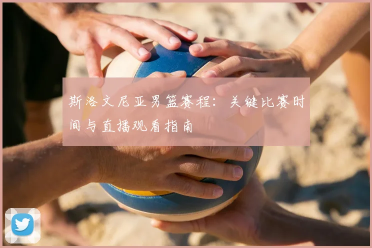 斯洛文尼亚男篮赛程:关键比赛时间与直播观看指南