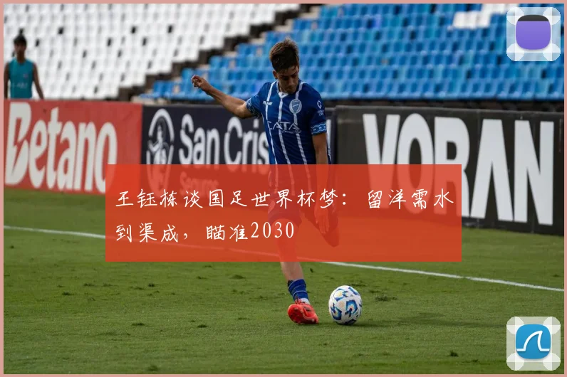 王钰栋谈国足世界杯梦：留洋需水到渠成，瞄准2030