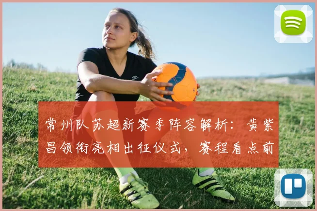 常州队苏超新赛季阵容解析:黄紫昌领衔亮相出征仪式,赛程看点前瞻