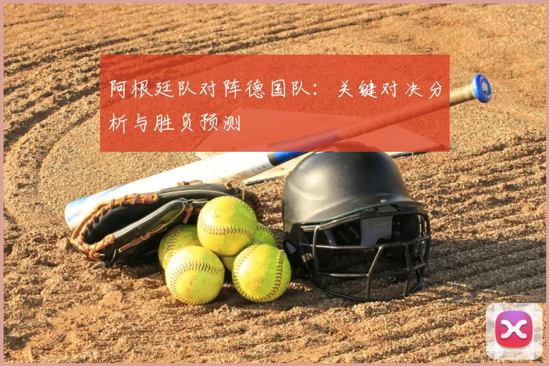 阿根廷队对阵德国队:关键对决分析与胜负预测