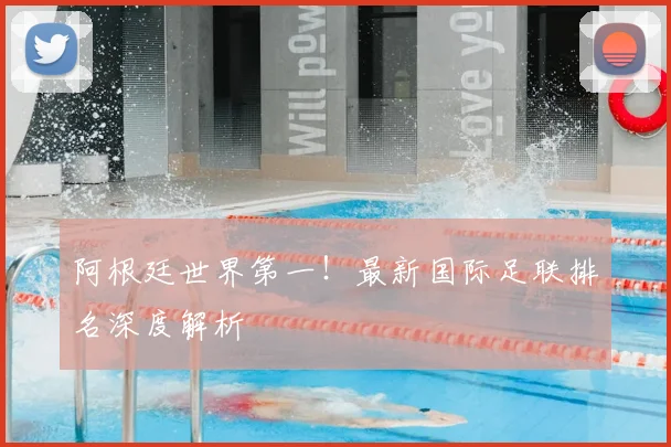 阿根廷世界第一!最新国际足联排名深度解析