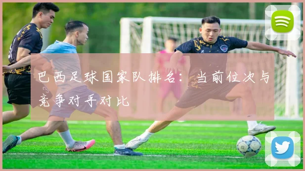 巴西足球国家队排名:当前位次与竞争对手对比