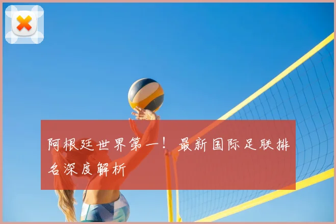 阿根廷世界第一！最新国际足联排名深度解析