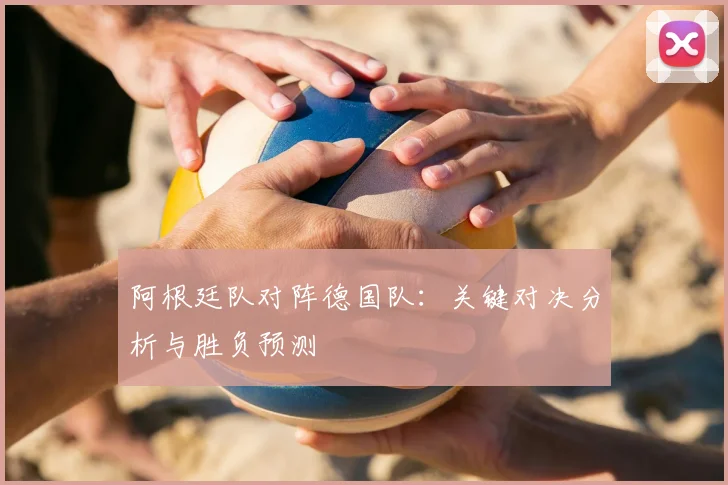 阿根廷队对阵德国队：关键对决分析与胜负预测