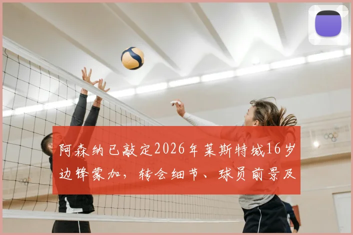 阿森纳已敲定2026年莱斯特城16岁边锋蒙加，转会细节、球员前景及后续影响全解析