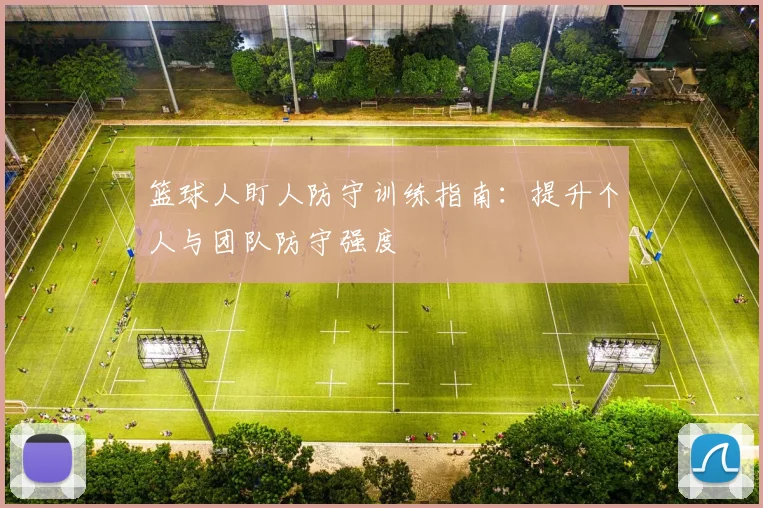篮球人盯人防守训练指南：提升个人与团队防守强度