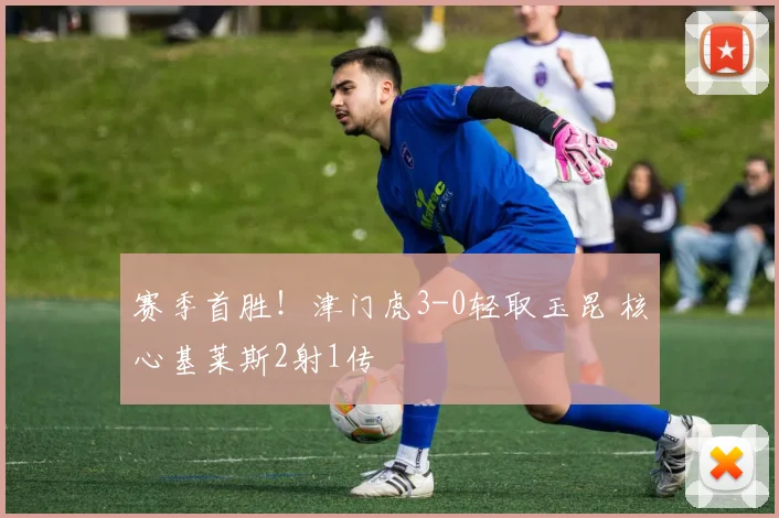 赛季首胜！津门虎3-0轻取玉昆 核心基莱斯2射1传