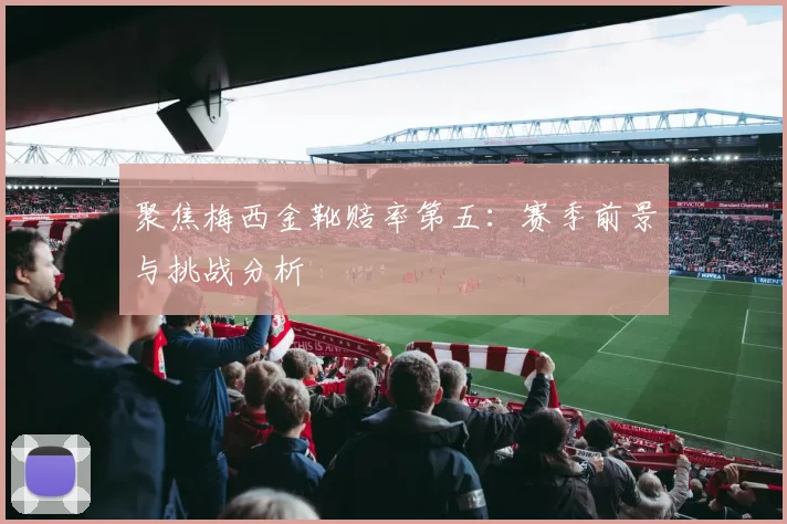 聚焦梅西金靴赔率第五：赛季前景与挑战分析